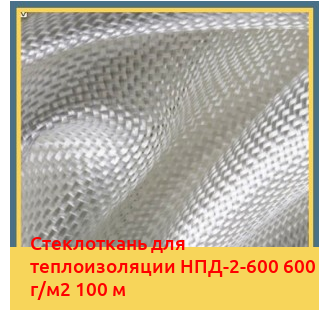 Стеклоткань для теплоизоляции НПД-2-600 600 г/м2 100 м в Шымкенте